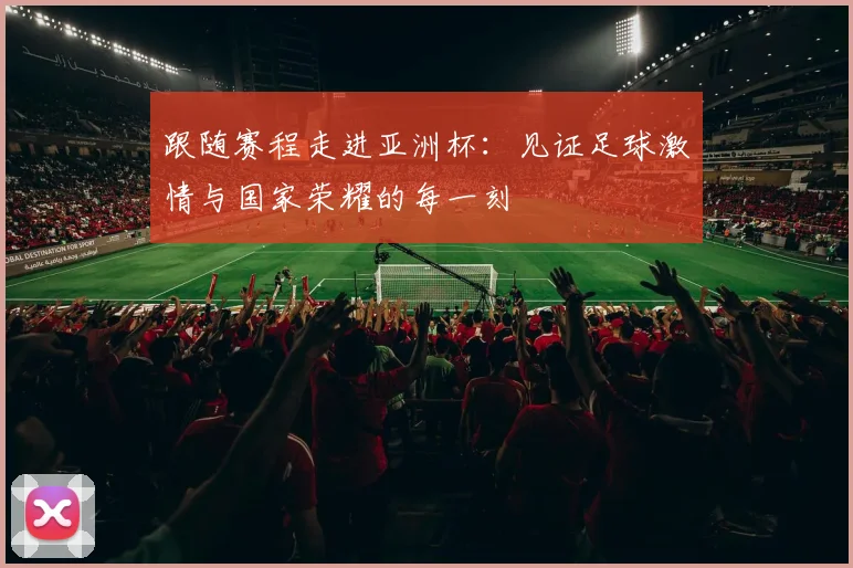 跟随赛程走进亚洲杯：见证足球激情与国家荣耀的每一刻