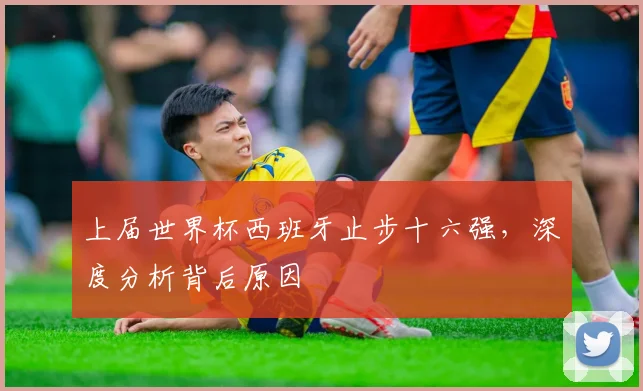 上届世界杯西班牙止步十六强，深度分析背后原因