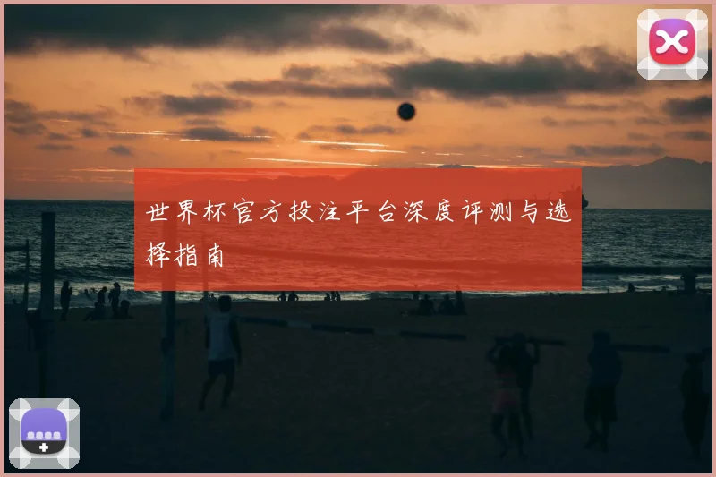 世界杯官方投注平台深度评测与选择指南