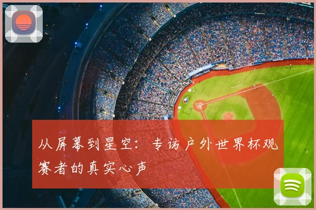 从屏幕到星空：专访户外世界杯观赛者的真实心声