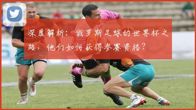 深度解析：俄罗斯足球的世界杯之路，他们如何获得参赛资格？