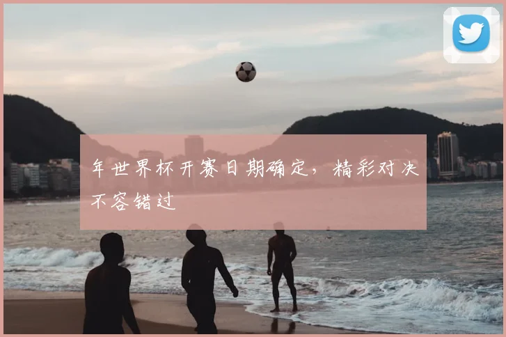 年世界杯开赛日期确定，精彩对决不容错过