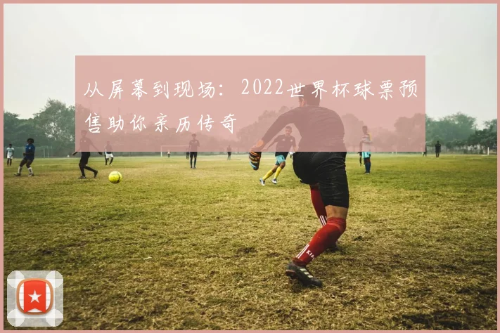 从屏幕到现场：2022世界杯球票预售助你亲历传奇