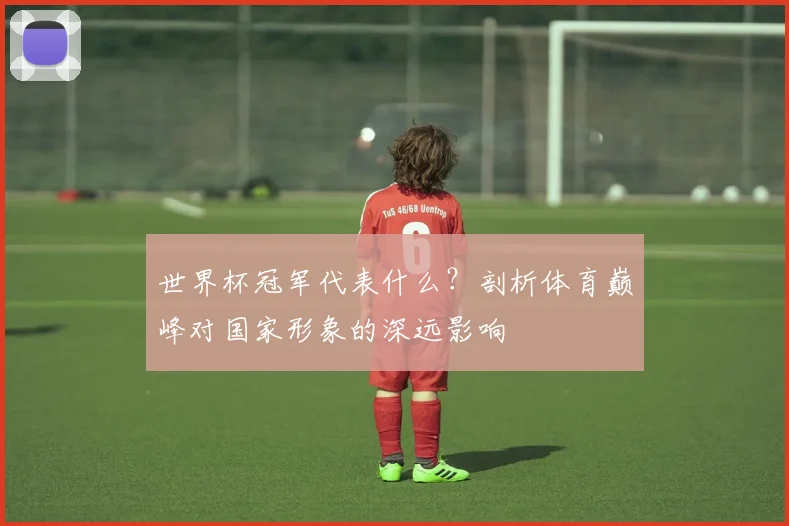 世界杯冠军代表什么？剖析体育巅峰对国家形象的深远影响