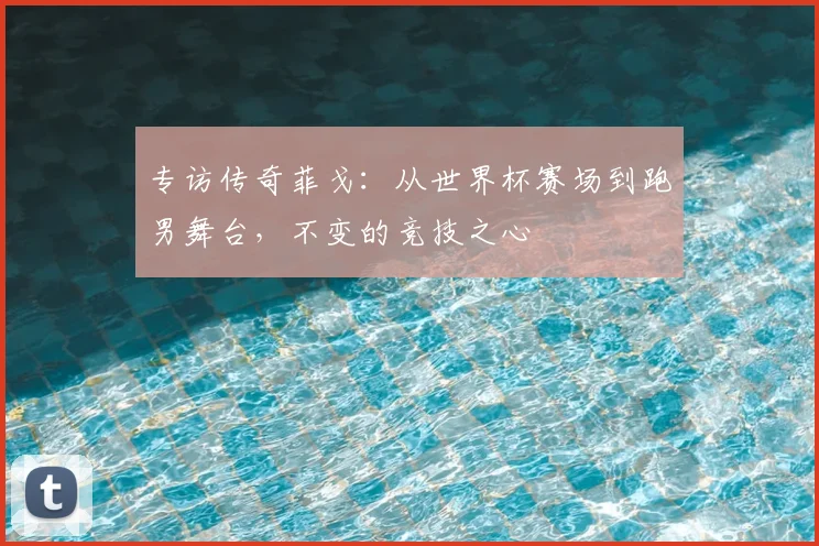 专访传奇菲戈：从世界杯赛场到跑男舞台，不变的竞技之心