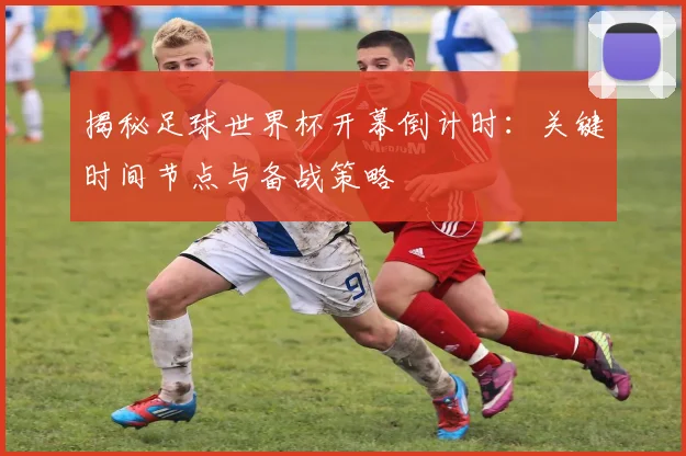 揭秘足球世界杯开幕倒计时：关键时间节点与备战策略