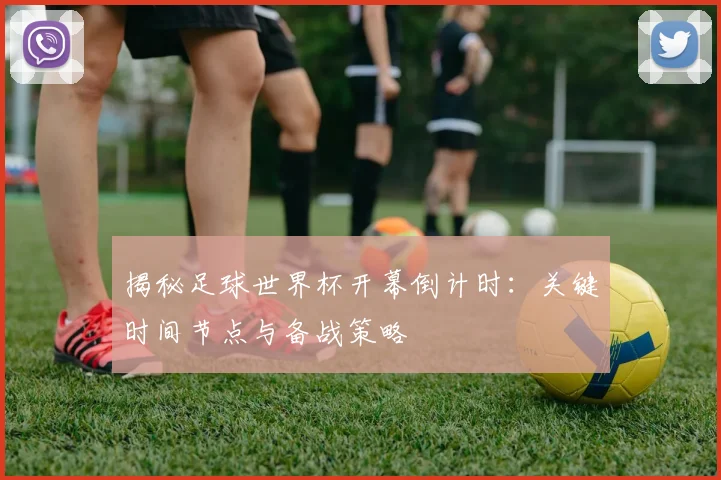 揭秘足球世界杯开幕倒计时：关键时间节点与备战策略