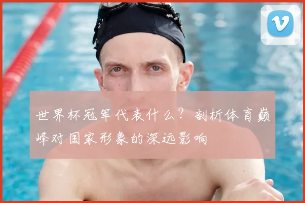 世界杯冠军代表什么？剖析体育巅峰对国家形象的深远影响