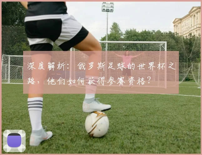 深度解析：俄罗斯足球的世界杯之路，他们如何获得参赛资格？