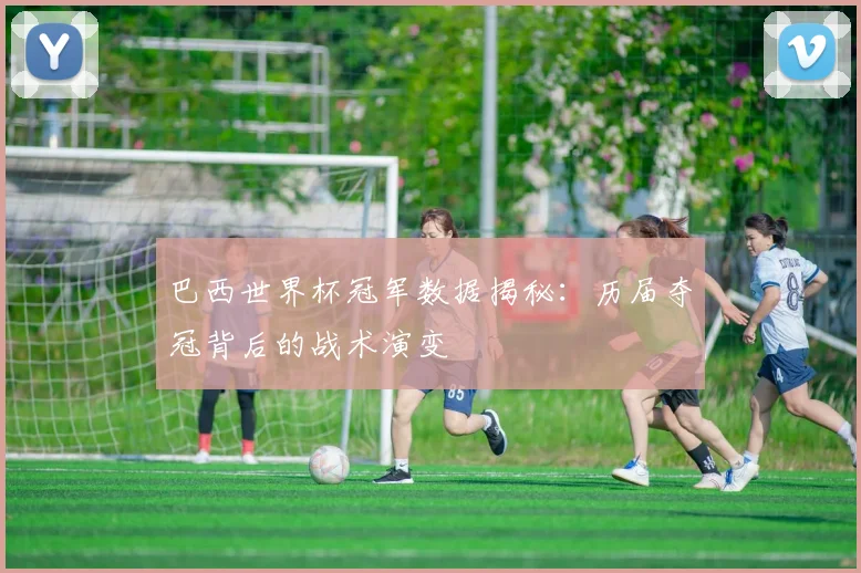 巴西世界杯冠军数据揭秘：历届夺冠背后的战术演变