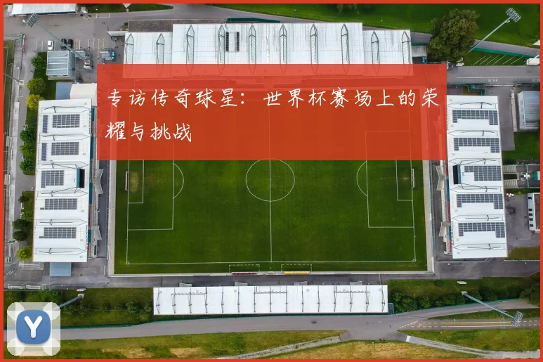 专访传奇球星：世界杯赛场上的荣耀与挑战