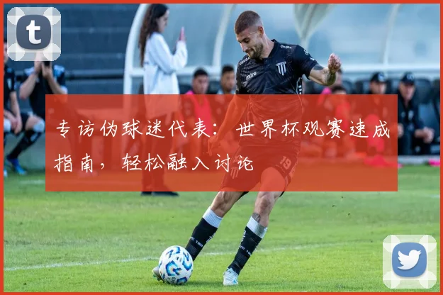 专访伪球迷代表：世界杯观赛速成指南，轻松融入讨论