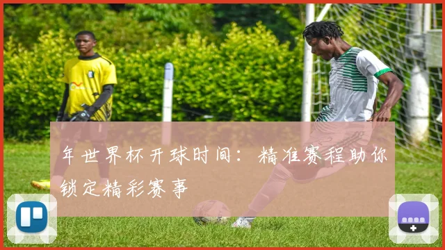 年世界杯开球时间：精准赛程助你锁定精彩赛事