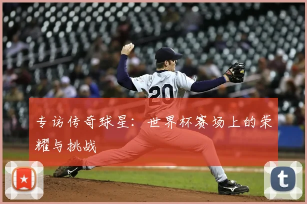 专访传奇球星：世界杯赛场上的荣耀与挑战