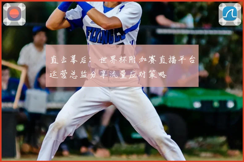 直击幕后：世界杯附加赛直播平台运营总监分享流量应对策略