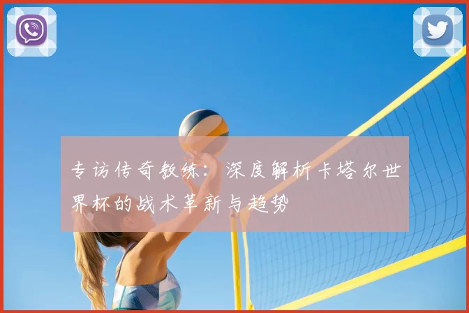 专访传奇教练：深度解析卡塔尔世界杯的战术革新与趋势