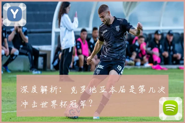 深度解析：克罗地亚本届是第几次冲击世界杯冠军？