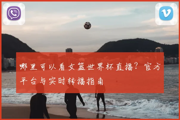 哪里可以看女篮世界杯直播?官方平台与实时转播指南