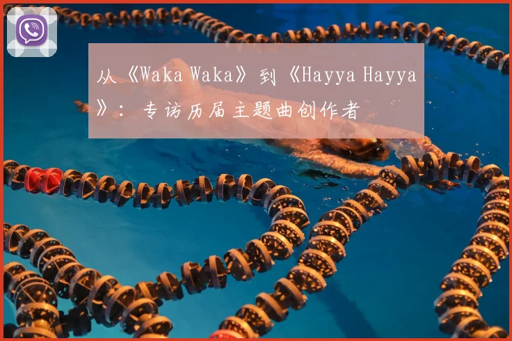 从《Waka Waka》到《Hayya Hayya》：专访历届主题曲创作者