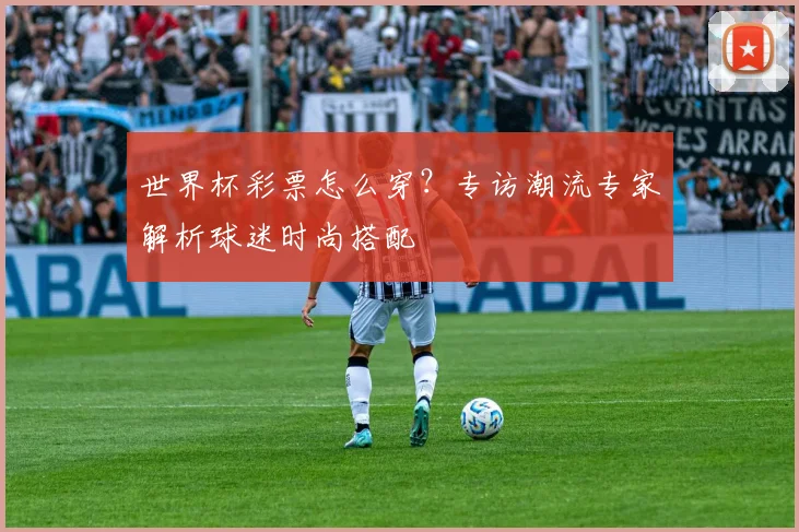 世界杯彩票怎么穿?专访潮流专家解析球迷时尚搭配